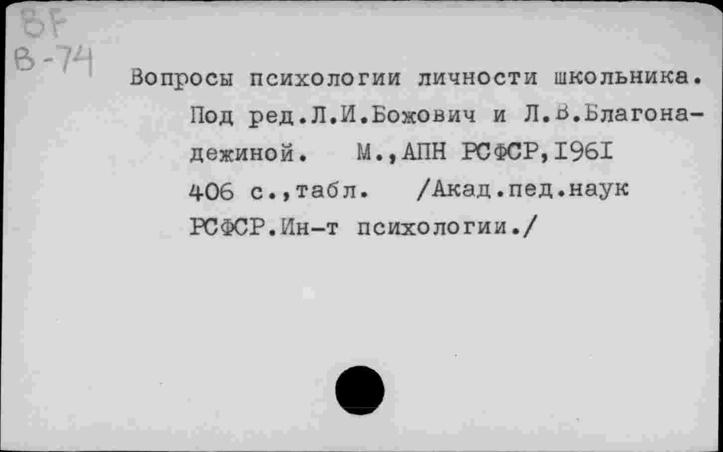 ﻿Вопросы психологии личности школьника. Под ред.Л.И.Божович и Л.В.Благона-дежиной. М.,АПН РСФСР,1961 406 с.,табл. /Акад.пед.наук РСФСР.Ин-т психологии./